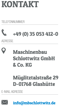Maschinenbau Schlottwitz GmbH & Co. KG  Müglitztalstraße 29 D-01768 Glashütte-Schlottwitz  Telefon.: +49 (35053) 412 – 0 Fax: +49 (35053) 412 – 26  e-Mail: info@mbschlottwitz.de